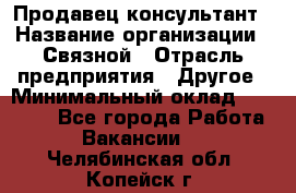 Продавец-консультант › Название организации ­ Связной › Отрасль предприятия ­ Другое › Минимальный оклад ­ 40 000 - Все города Работа » Вакансии   . Челябинская обл.,Копейск г.